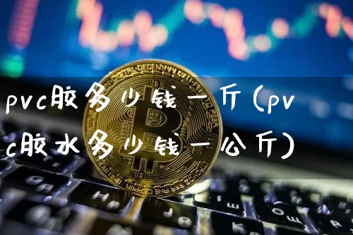 pvc胶多少钱一斤(pvc胶水多少钱一公斤)_https://www.qgjzrcxxzxpt.com_广期所_第1张