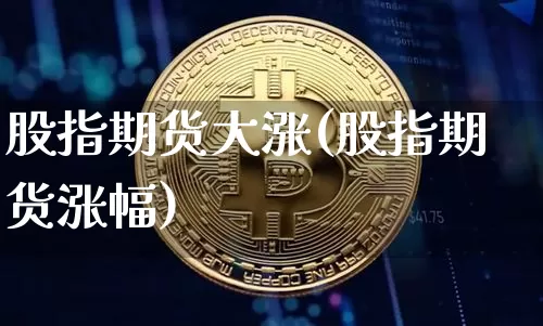 股指期货大涨(股指期货涨幅)_https://www.qgjzrcxxzxpt.com_大商所_第1张