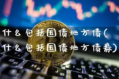 什么包括国债地方债(什么包括国债地方债券)_https://www.qgjzrcxxzxpt.com_郑商所_第1张