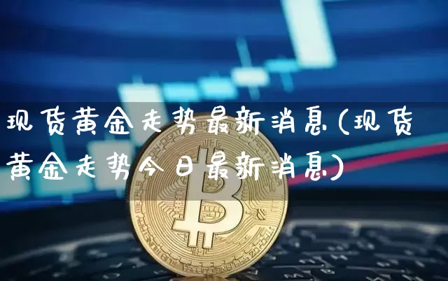 现货黄金走势最新消息(现货黄金走势今日最新消息)_https://www.qgjzrcxxzxpt.com_广期所_第1张