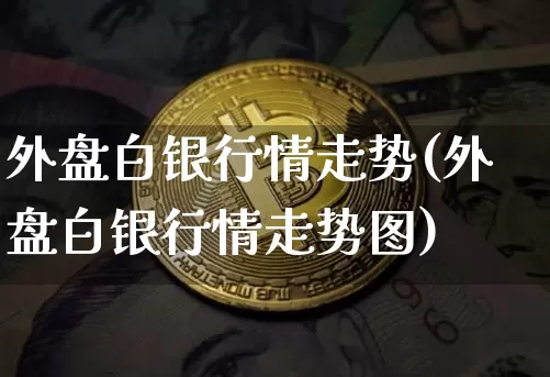 外盘白银行情走势(外盘白银行情走势图)_https://www.qgjzrcxxzxpt.com_上期能源_第1张