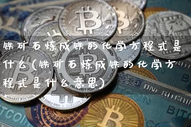 铁矿石炼成铁的化学方程式是什么(铁矿石炼成铁的化学方程式是什么意思)_https://www.qgjzrcxxzxpt.com_上期能源_第1张