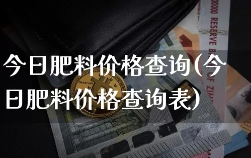 今日肥料价格查询(今日肥料价格查询表)_https://www.qgjzrcxxzxpt.com_大商所_第1张