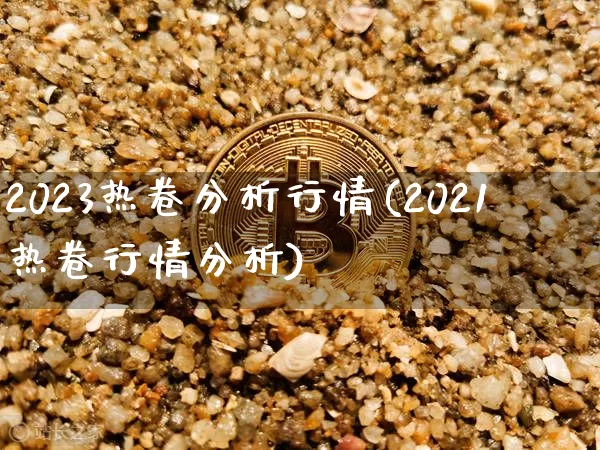 2023热卷分析行情(2021热卷行情分析)_https://www.qgjzrcxxzxpt.com_广期所_第1张