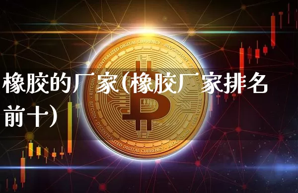 橡胶的厂家(橡胶厂家排名前十)_https://www.qgjzrcxxzxpt.com_郑商所_第1张