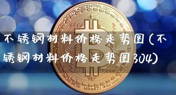 不锈钢材料价格走势图(不锈钢材料价格走势图304)_https://www.qgjzrcxxzxpt.com_中金所_第1张