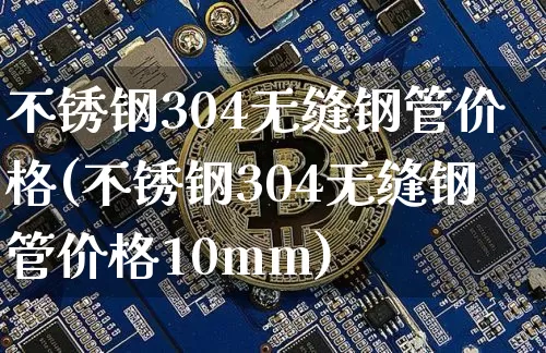 不锈钢304无缝钢管价格(不锈钢304无缝钢管价格10mm)_https://www.qgjzrcxxzxpt.com_广期所_第1张