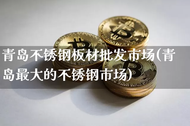 青岛不锈钢板材批发市场(青岛最大的不锈钢市场)_https://www.qgjzrcxxzxpt.com_上期能源_第1张