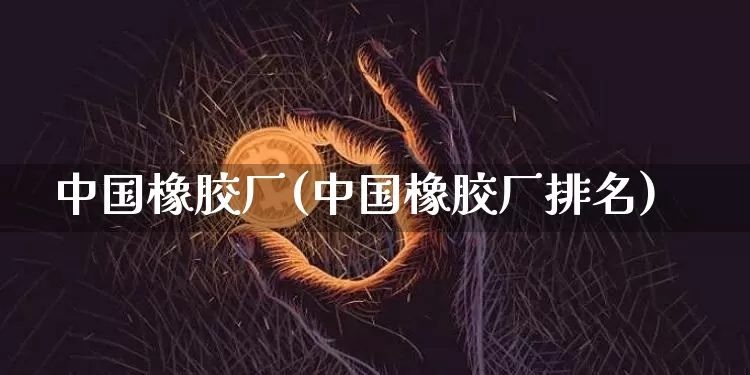 中国橡胶厂(中国橡胶厂排名)_https://www.qgjzrcxxzxpt.com_广期所_第1张