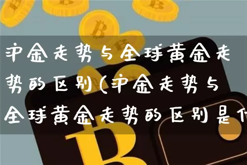沪金走势与全球黄金走势的区别(沪金走势与全球黄金走势的区别是什么)_https://www.qgjzrcxxzxpt.com_郑商所_第1张