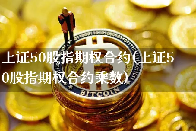 上证50股指期权合约(上证50股指期权合约乘数)_https://www.qgjzrcxxzxpt.com_上期能源_第1张