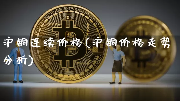 沪铜连续价格(沪铜价格走势分析)_https://www.qgjzrcxxzxpt.com_广期所_第1张