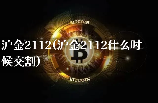 沪金2112(沪金2112什么时候交割)_https://www.qgjzrcxxzxpt.com_中金所_第1张
