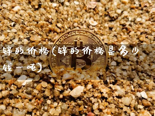 锌的价格(锌的价格是多少钱一吨)_https://www.qgjzrcxxzxpt.com_广期所_第1张
