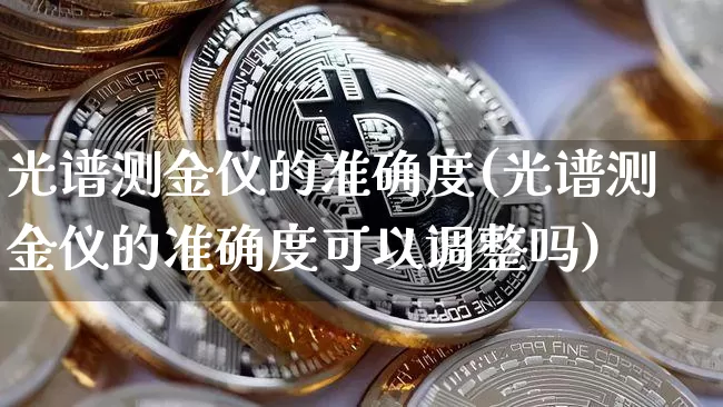 光谱测金仪的准确度(光谱测金仪的准确度可以调整吗)_https://www.qgjzrcxxzxpt.com_大商所_第1张