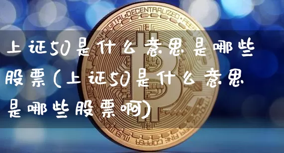 上证50是什么意思是哪些股票(上证50是什么意思是哪些股票啊)_https://www.qgjzrcxxzxpt.com_广期所_第1张