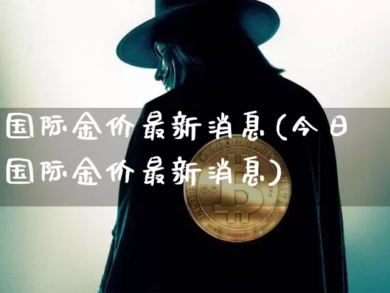 国际金价最新消息(今日国际金价最新消息)_https://www.qgjzrcxxzxpt.com_上期能源_第1张
