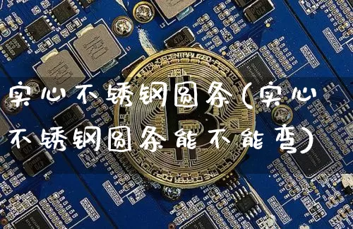 实心不锈钢圆条(实心不锈钢圆条能不能弯)_https://www.qgjzrcxxzxpt.com_广期所_第1张