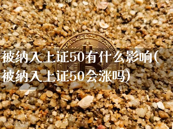 被纳入上证50有什么影响(被纳入上证50会涨吗)_https://www.qgjzrcxxzxpt.com_上期能源_第1张