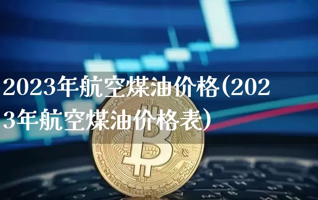 2023年航空煤油价格(2023年航空煤油价格表)_https://www.qgjzrcxxzxpt.com_上期能源_第1张