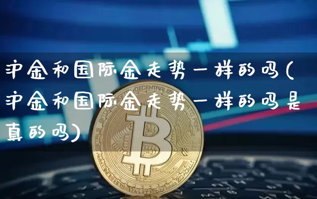 沪金和国际金走势一样的吗(沪金和国际金走势一样的吗是真的吗)_https://www.qgjzrcxxzxpt.com_广期所_第1张
