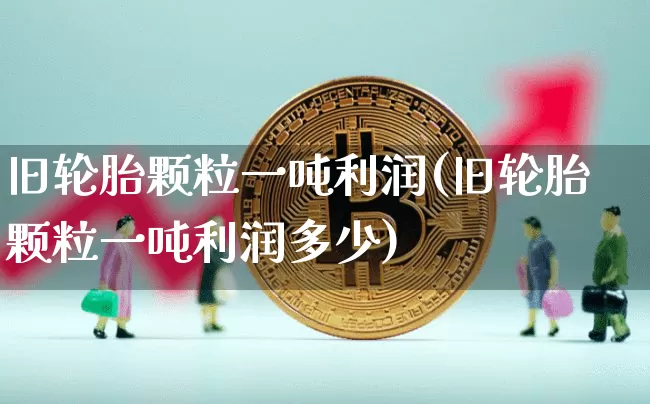 旧轮胎颗粒一吨利润(旧轮胎颗粒一吨利润多少)_https://www.qgjzrcxxzxpt.com_广期所_第1张