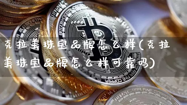 克拉美珠宝品牌怎么样(克拉美珠宝品牌怎么样可靠吗)_https://www.qgjzrcxxzxpt.com_广期所_第1张