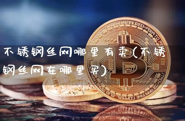 不锈钢丝网哪里有卖(不锈钢丝网在哪里买)_https://www.qgjzrcxxzxpt.com_上期能源_第1张