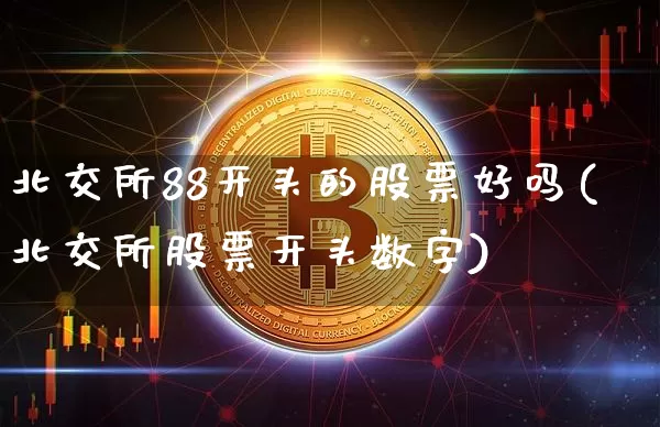 北交所88开头的股票好吗(北交所股票开头数字)_https://www.qgjzrcxxzxpt.com_郑商所_第1张