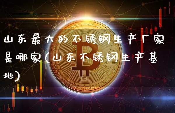 山东最大的不锈钢生产厂家是哪家(山东不锈钢生产基地)_https://www.qgjzrcxxzxpt.com_上期所_第1张
