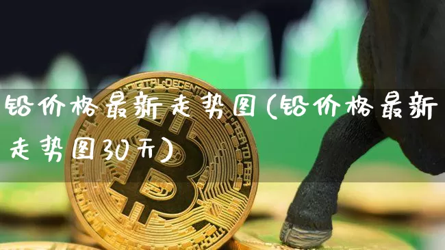 铅价格最新走势图(铅价格最新走势图30天)_https://www.qgjzrcxxzxpt.com_广期所_第1张