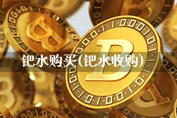 钯水购买(钯水收购)_https://www.qgjzrcxxzxpt.com_上期能源_第1张