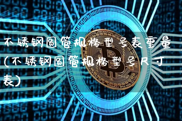 不锈钢圆管规格型号表重量(不锈钢圆管规格型号尺寸表)_https://www.qgjzrcxxzxpt.com_上期能源_第1张