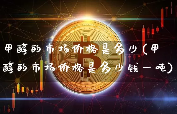 甲醇的市场价格是多少(甲醇的市场价格是多少钱一吨)_https://www.qgjzrcxxzxpt.com_广期所_第1张