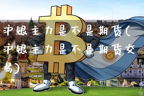 沪银主力是不是期货(沪银主力是不是期货交易)_https://www.qgjzrcxxzxpt.com_中金所_第1张