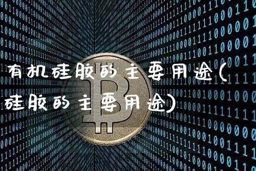 有机硅胶的主要用途(硅胶的主要用途)_https://www.qgjzrcxxzxpt.com_广期所_第1张