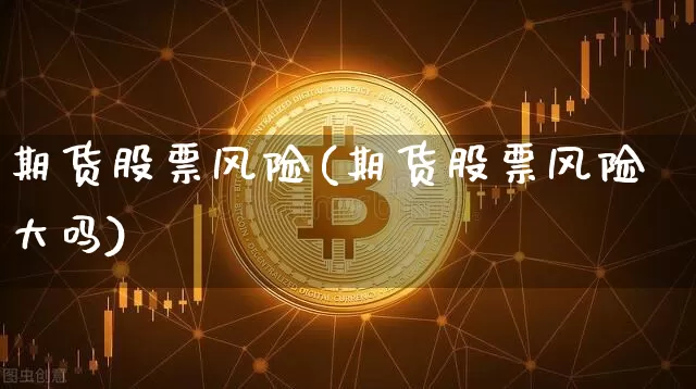 期货股票风险(期货股票风险大吗)_https://www.qgjzrcxxzxpt.com_广期所_第1张