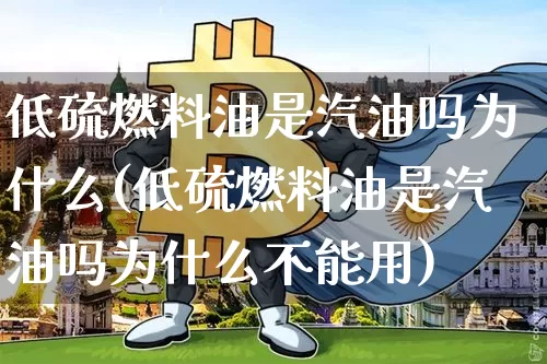 低硫燃料油是汽油吗为什么(低硫燃料油是汽油吗为什么不能用)_https://www.qgjzrcxxzxpt.com_郑商所_第1张