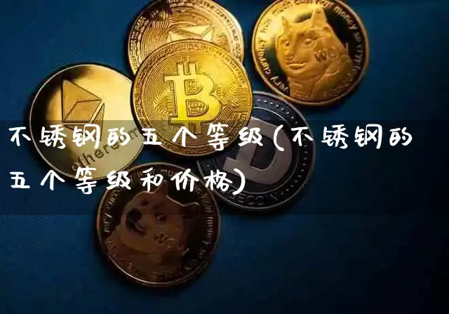 不锈钢的五个等级(不锈钢的五个等级和价格)_https://www.qgjzrcxxzxpt.com_上期所_第1张