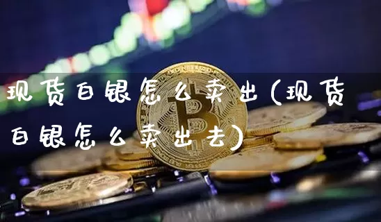 现货白银怎么卖出(现货白银怎么卖出去)_https://www.qgjzrcxxzxpt.com_广期所_第1张