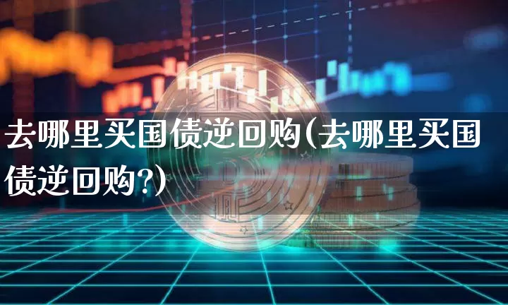 去哪里买国债逆回购(去哪里买国债逆回购?)_https://www.qgjzrcxxzxpt.com_广期所_第1张