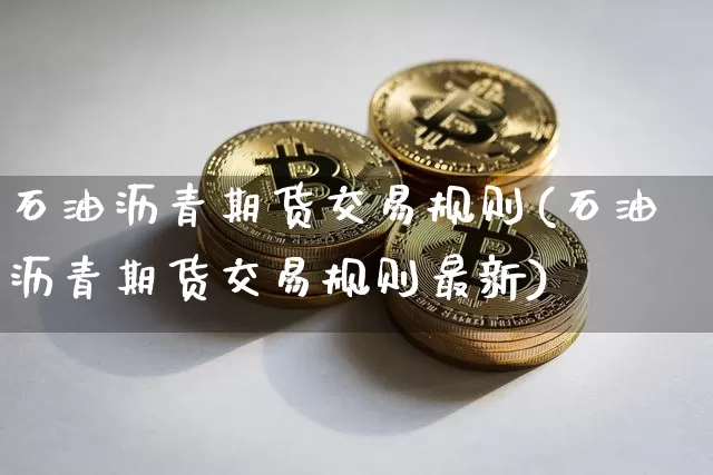 石油沥青期货交易规则(石油沥青期货交易规则最新)_https://www.qgjzrcxxzxpt.com_上期所_第1张