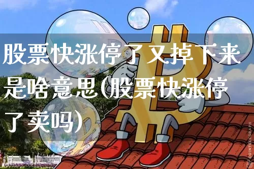 股票快涨停了又掉下来是啥意思(股票快涨停了卖吗)_https://www.qgjzrcxxzxpt.com_郑商所_第1张