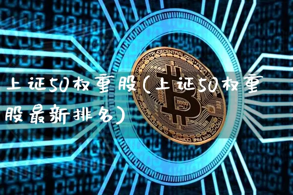 上证50权重股(上证50权重股最新排名)_https://www.qgjzrcxxzxpt.com_上期能源_第1张
