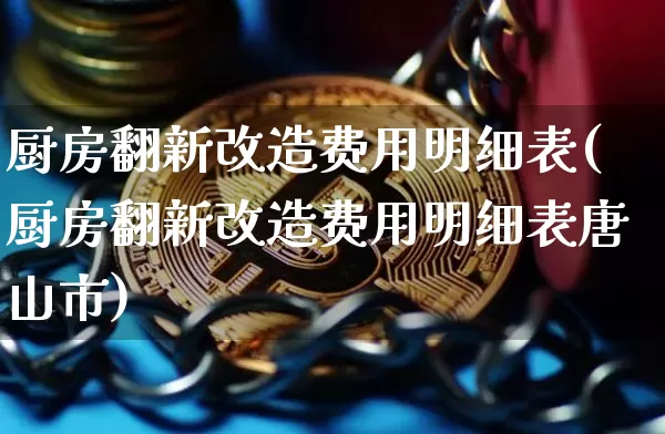 厨房翻新改造费用明细表(厨房翻新改造费用明细表唐山市)_https://www.qgjzrcxxzxpt.com_上期所_第1张