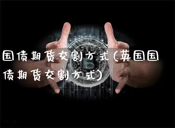 国债期货交割方式(英国国债期货交割方式)_https://www.qgjzrcxxzxpt.com_广期所_第1张
