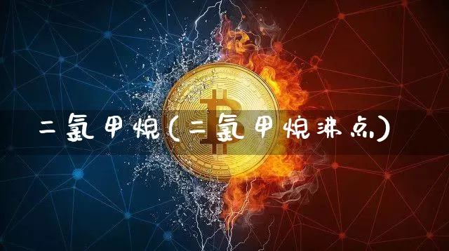 二氯甲烷(二氯甲烷沸点)_https://www.qgjzrcxxzxpt.com_上期能源_第1张