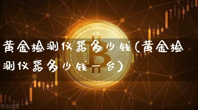 黄金检测仪器多少钱(黄金检测仪器多少钱一台)_https://www.qgjzrcxxzxpt.com_郑商所_第1张