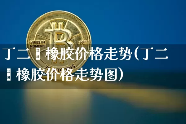 丁二烯橡胶价格走势(丁二烯橡胶价格走势图)_https://www.qgjzrcxxzxpt.com_广期所_第1张