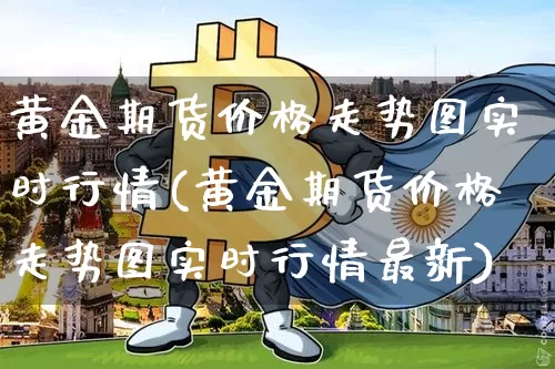 黄金期货价格走势图实时行情(黄金期货价格走势图实时行情最新)_https://www.qgjzrcxxzxpt.com_广期所_第1张